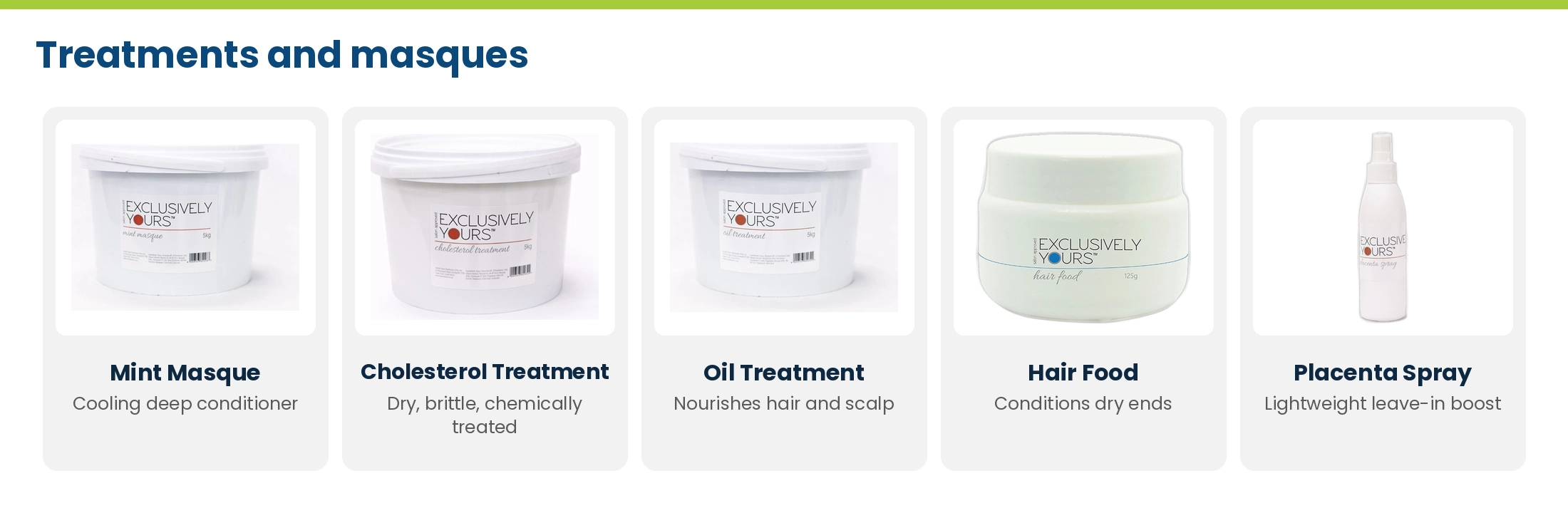 Exclusively Yours treatments: Mint Masque, Cholesterol Treatment, Oil Treatment, Hair Food and Placenta Spray
