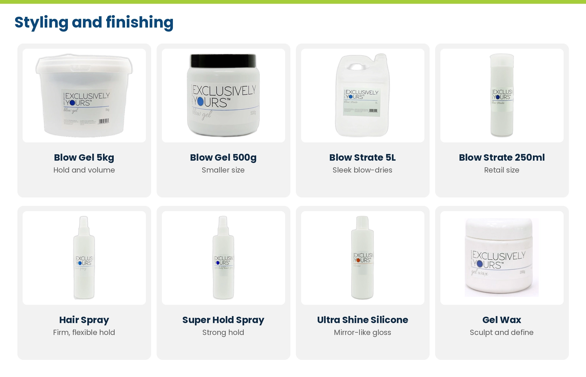 Exclusively Yours styling: Blow Gel 5kg and 500g, Blow Strate 5L and 250ml, Hair Spray, Super Hold Hair Spray, Ultra Shine Silicone and Gel Wax